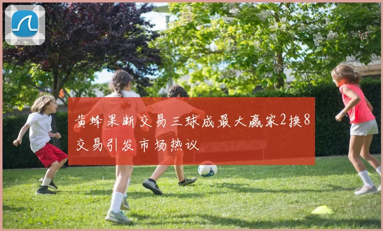 黄蜂果断交易三球成最大赢家2换8交易引发市场热议