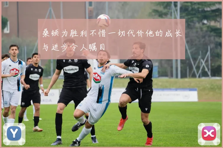 桑顿为胜利不惜一切代价他的成长与进步令人瞩目
