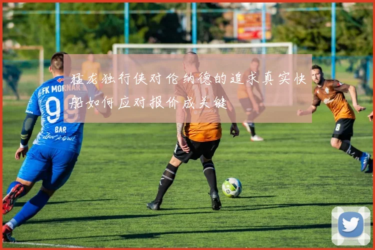 猛龙独行侠对伦纳德的追求真实快船如何应对报价成关键