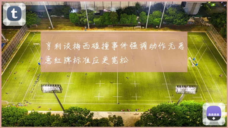 亨利谈梅西碰撞事件强调动作无恶意红牌标准应更宽松