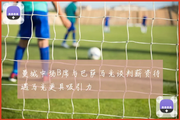 曼城中场B席与巴萨马竞谈判薪资待遇马竞更具吸引力