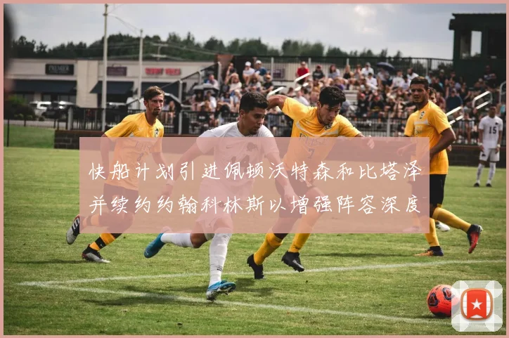 快船计划引进佩顿沃特森和比塔泽并续约约翰科林斯以增强阵容深度