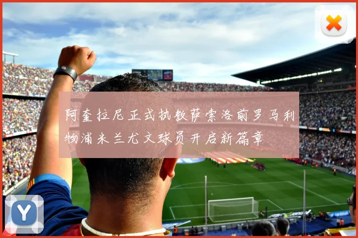 阿奎拉尼正式执教萨索洛前罗马利物浦米兰尤文球员开启新篇章