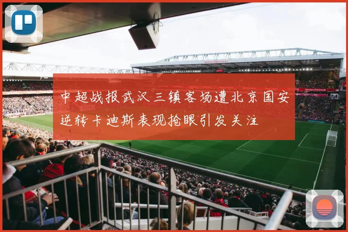 中超战报武汉三镇客场遭北京国安逆转卡迪斯表现抢眼引发关注
