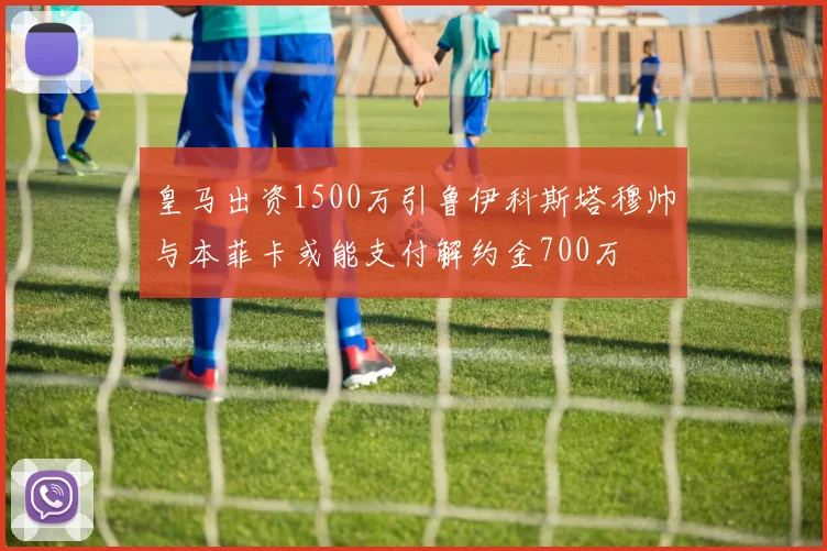 皇马出资1500万引鲁伊科斯塔穆帅与本菲卡或能支付解约金700万