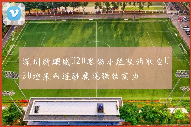 深圳新鹏城U20客场小胜陕西联合U20迎来两连胜展现强劲实力