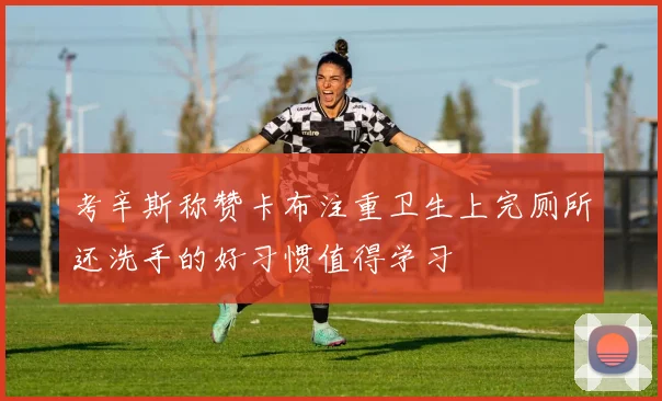 考辛斯称赞卡布注重卫生上完厕所还洗手的好习惯值得学习