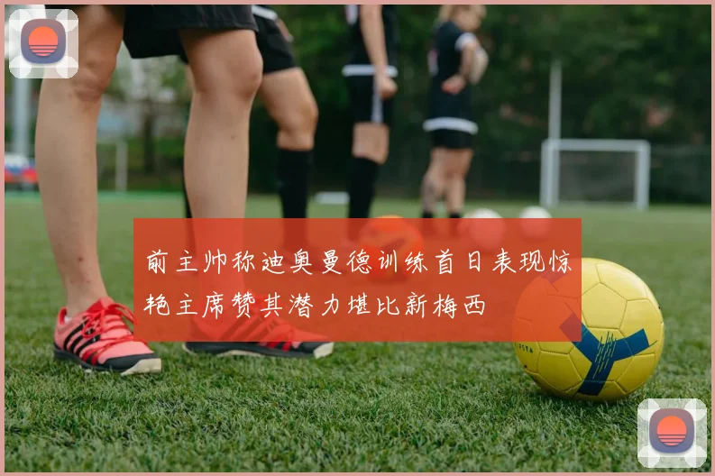 前主帅称迪奥曼德训练首日表现惊艳主席赞其潜力堪比新梅西
