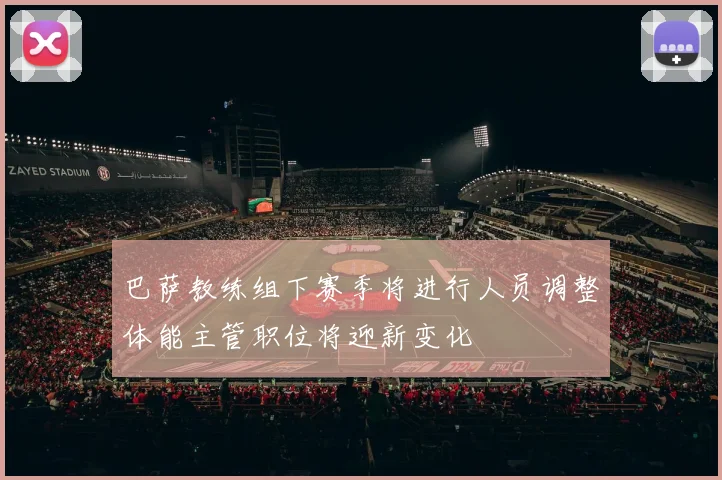 巴萨教练组下赛季将进行人员调整体能主管职位将迎新变化