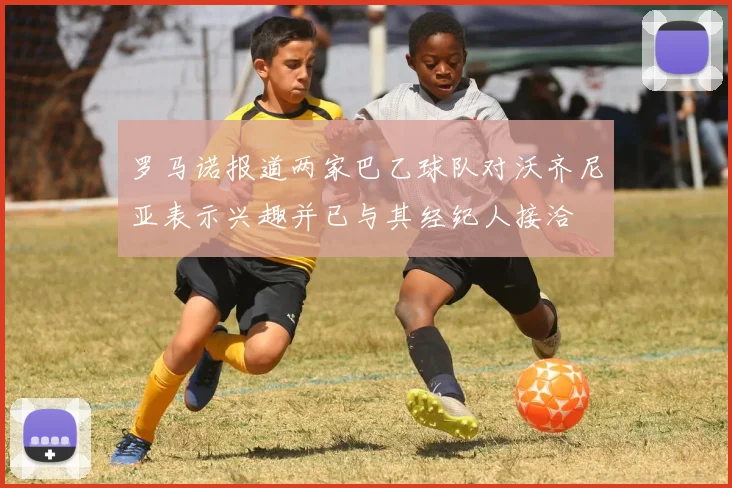 罗马诺报道两家巴乙球队对沃齐尼亚表示兴趣并已与其经纪人接洽