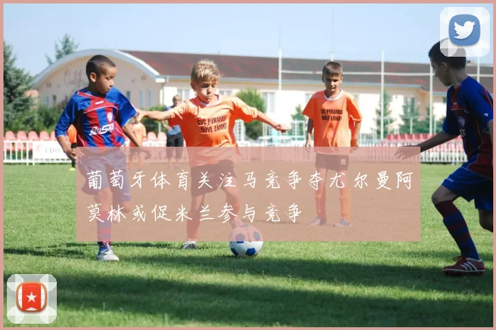 葡萄牙体育关注马竞争夺尤尔曼阿莫林或促米兰参与竞争