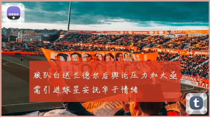 狼队白送兰德尔后舆论压力加大亟需引进球星安抚华子情绪