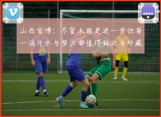 山西官博：尽管未能更进一步但每一滴汗水与努力都值得铭记与珍藏